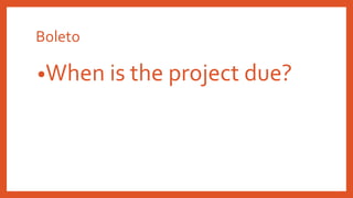 Boleto
•When is the project due?
 