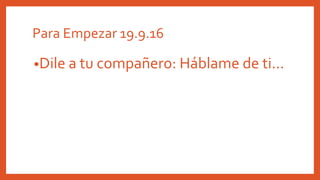 •Dile a tu compañero: Háblame de ti…
Para Empezar 19.9.16
 