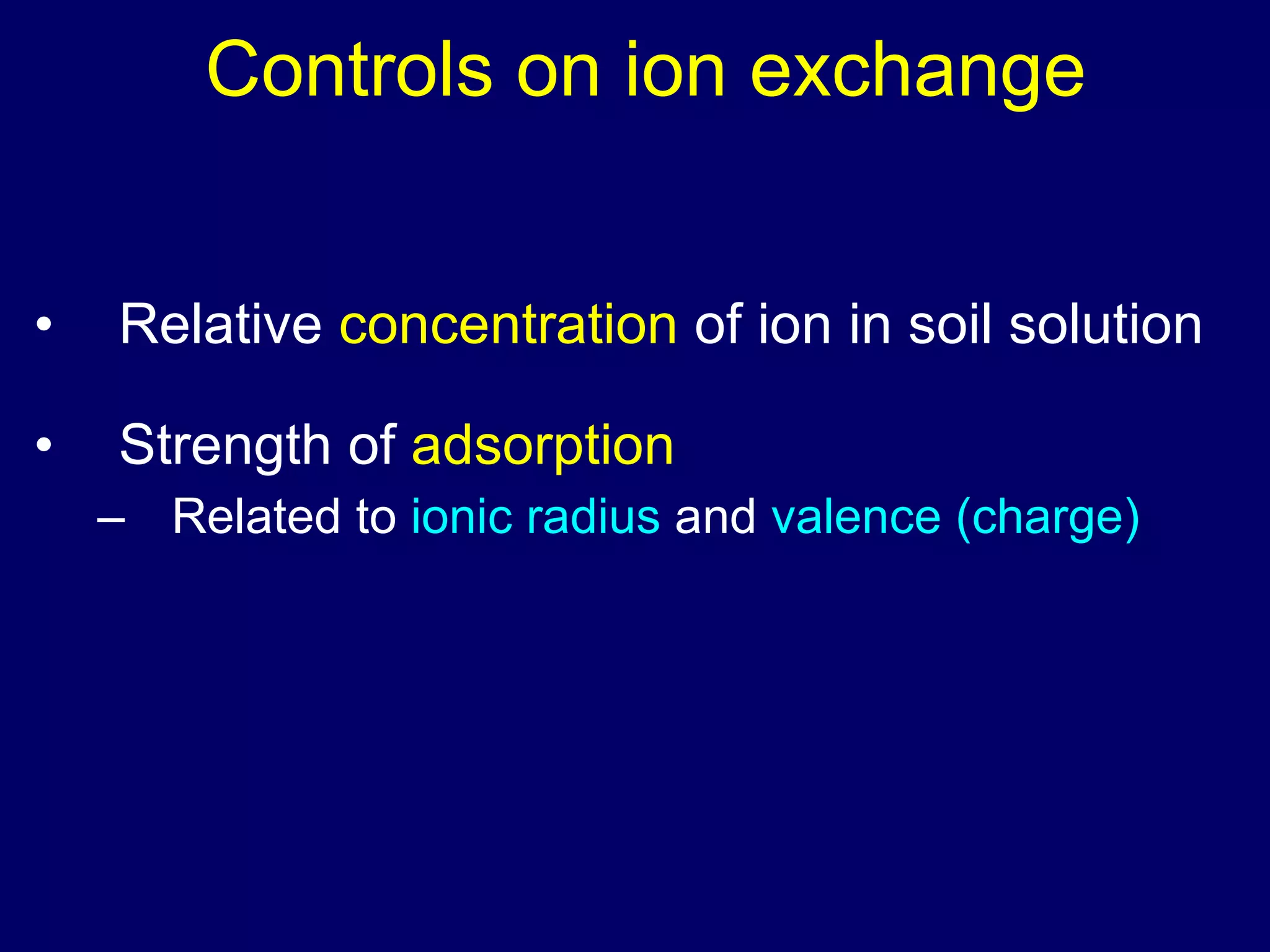 Controls on ion exchange Relative  concentration  of ion in soil solution Strength of  adsorption   Related to  ionic   radius  and  valence (charge) 