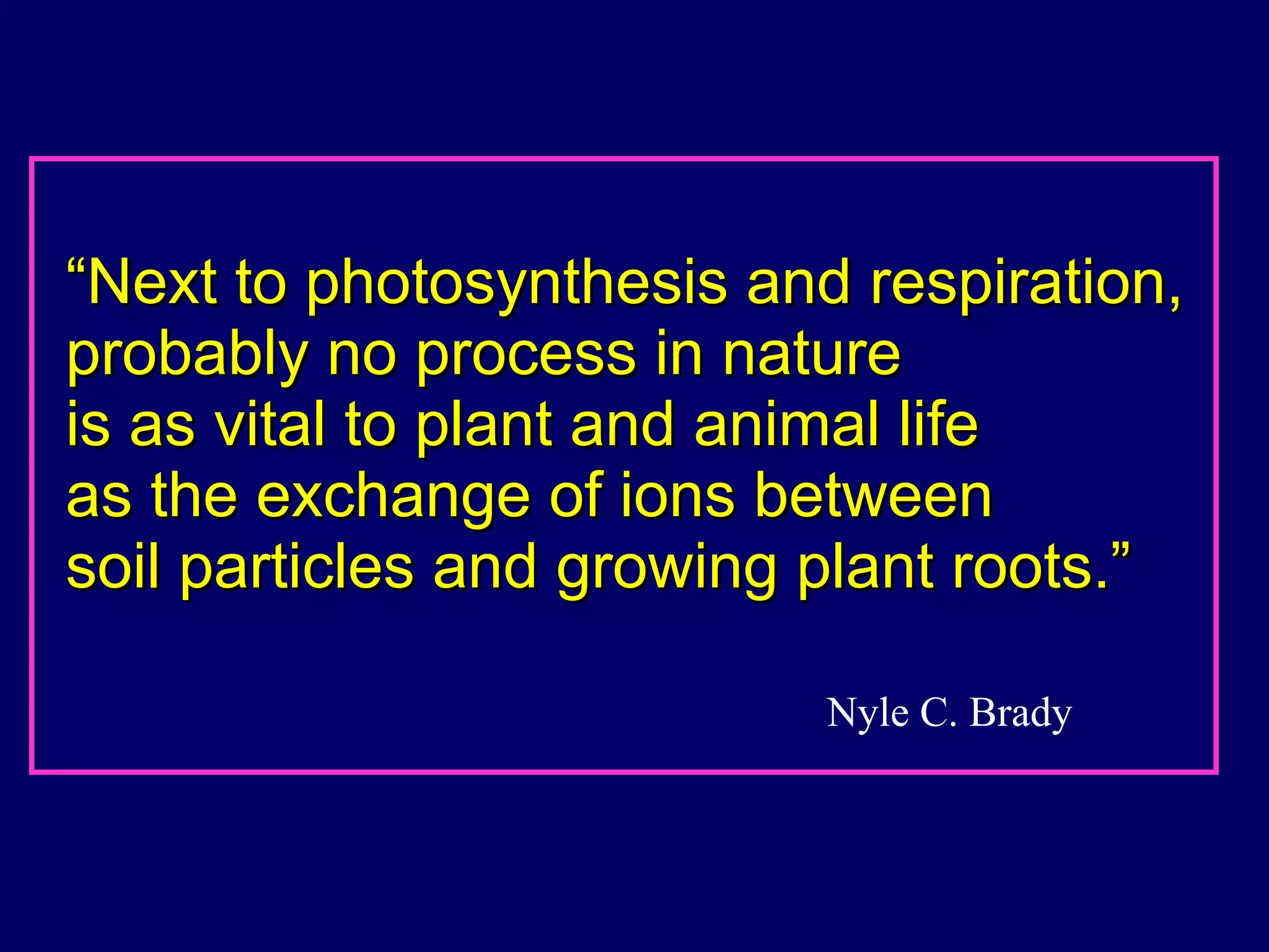 “ Next to photosynthesis and respiration, probably no process in nature  is as vital to plant and animal life  as the exchange of ions between  soil particles and growing plant roots.” Nyle C. Brady 