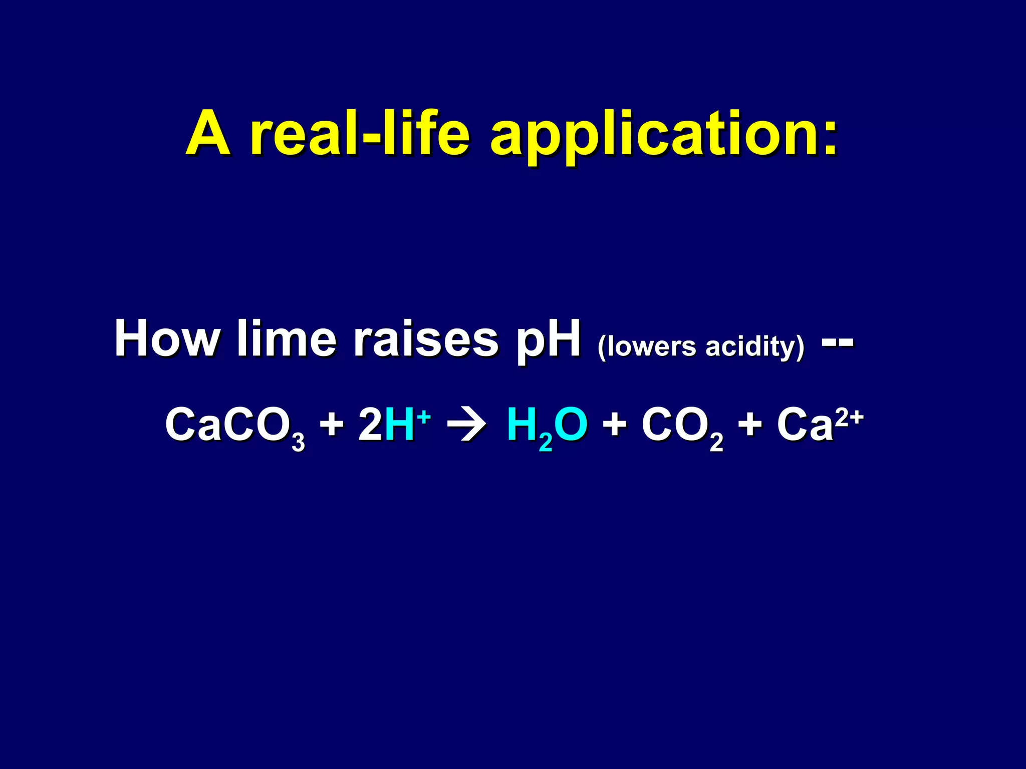 A real-life application: How lime raises pH  (lowers acidity)  -- CaCO 3  + 2 H +      H 2 O  + CO 2  + Ca 2+ 