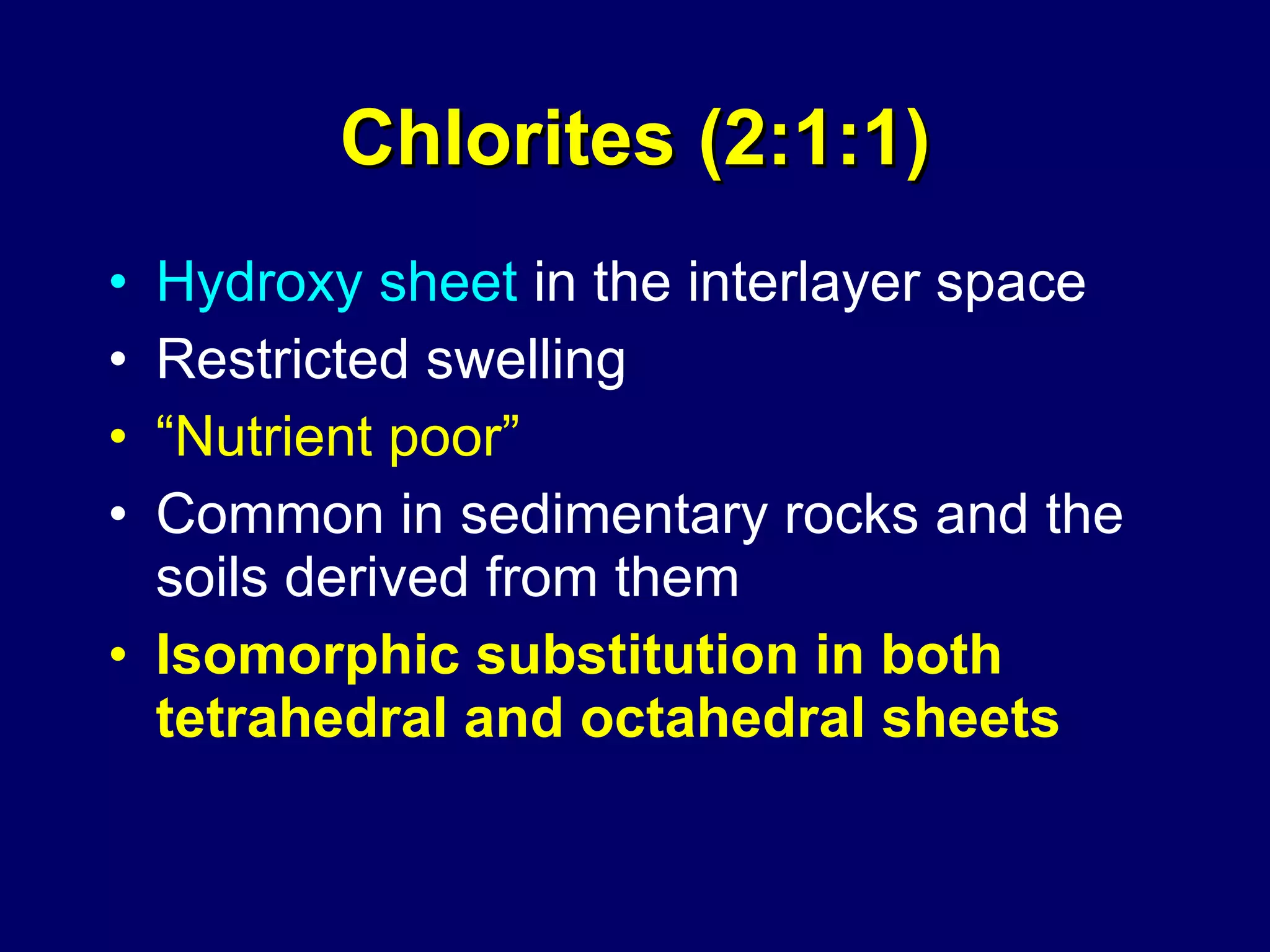 Chlorites (2:1:1) Hydroxy sheet  in the interlayer space Restricted swelling “ Nutrient poor” Common in sedimentary rocks and the soils derived from them Isomorphic substitution in both tetrahedral and octahedral sheets 