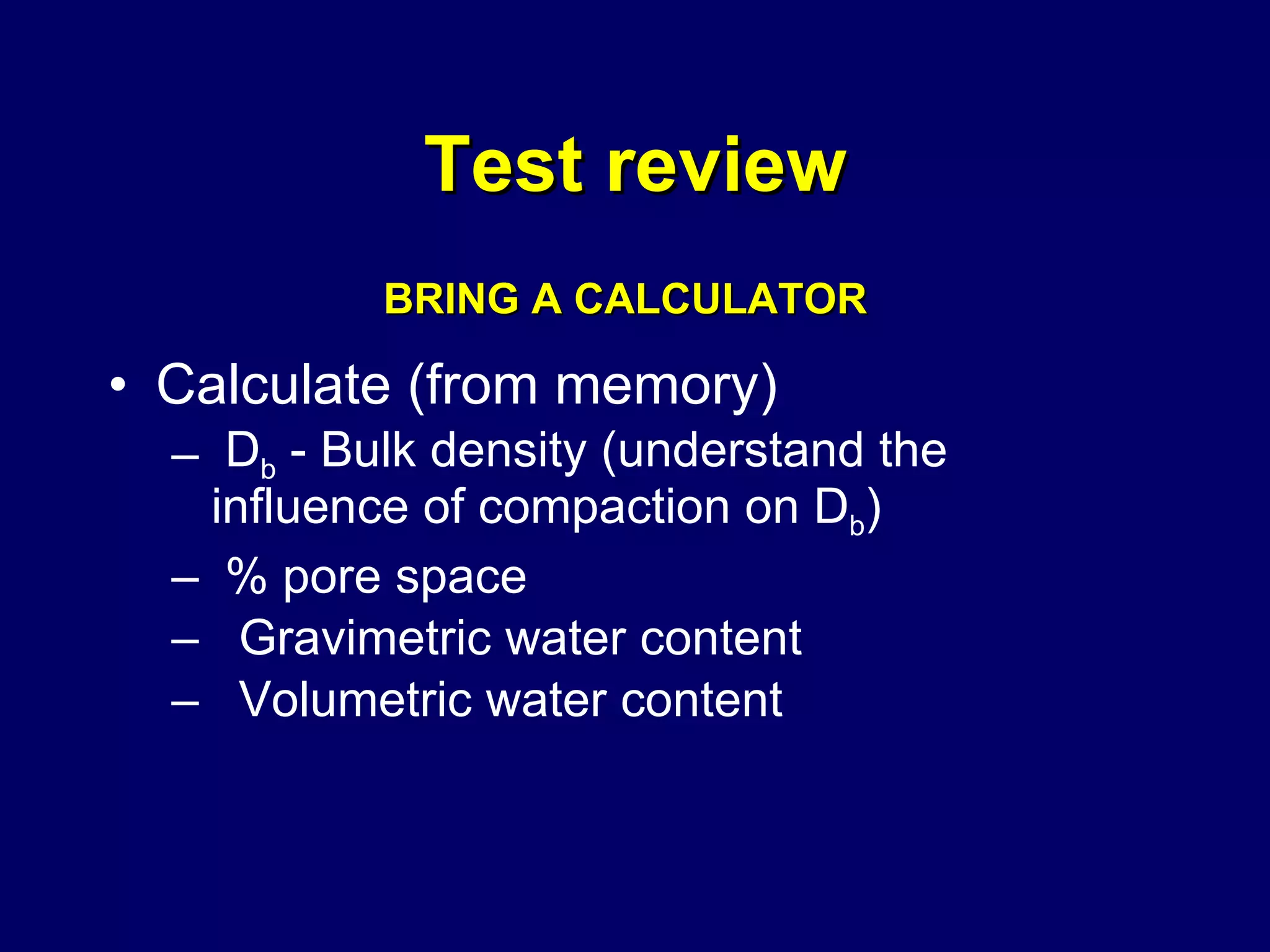 Test review Calculate (from memory) D b  - Bulk density (understand the  influence of compaction on D b ) % pore space Gravimetric water content Volumetric water content BRING A CALCULATOR 