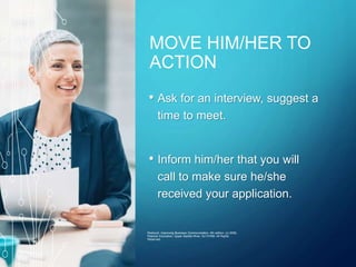 MOVE HIM/HER TO
ACTION
• Ask for an interview, suggest a
time to meet.
• Inform him/her that you will
call to make sure he/she
received your application.
Roebuck: Improving Business Communication, 4th edition. (c) 2006,
Pearson Education, Upper Saddle River, NJ 07458. All Rights
Reserved.
 