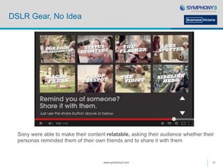 DSLR Gear, No Idea
Sony were able to make their content relatable, asking their audience whether their
personas reminded them of their own friends and to share it with them
www.symphony3.com 13
 