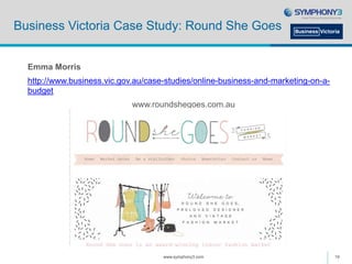 Business Victoria Case Study: Round She Goes
Emma Morris
http://www.business.vic.gov.au/case-studies/online-business-and-marketing-on-a-
budget
www.roundshegoes.com.au
www.symphony3.com 19
 