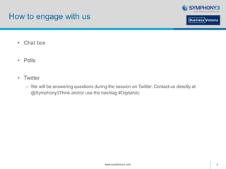 How to engage with us
• Chat box
• Polls
• Twitter
– We will be answering questions during the session on Twitter. Contact us directly at
@Symphony3Think and/or use the hashtag #DigitalVic
www.symphony3.com 2
 