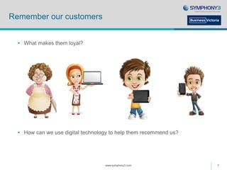 Remember our customers
• What makes them loyal?
• How can we use digital technology to help them recommend us?
www.symphony3.com 7
 