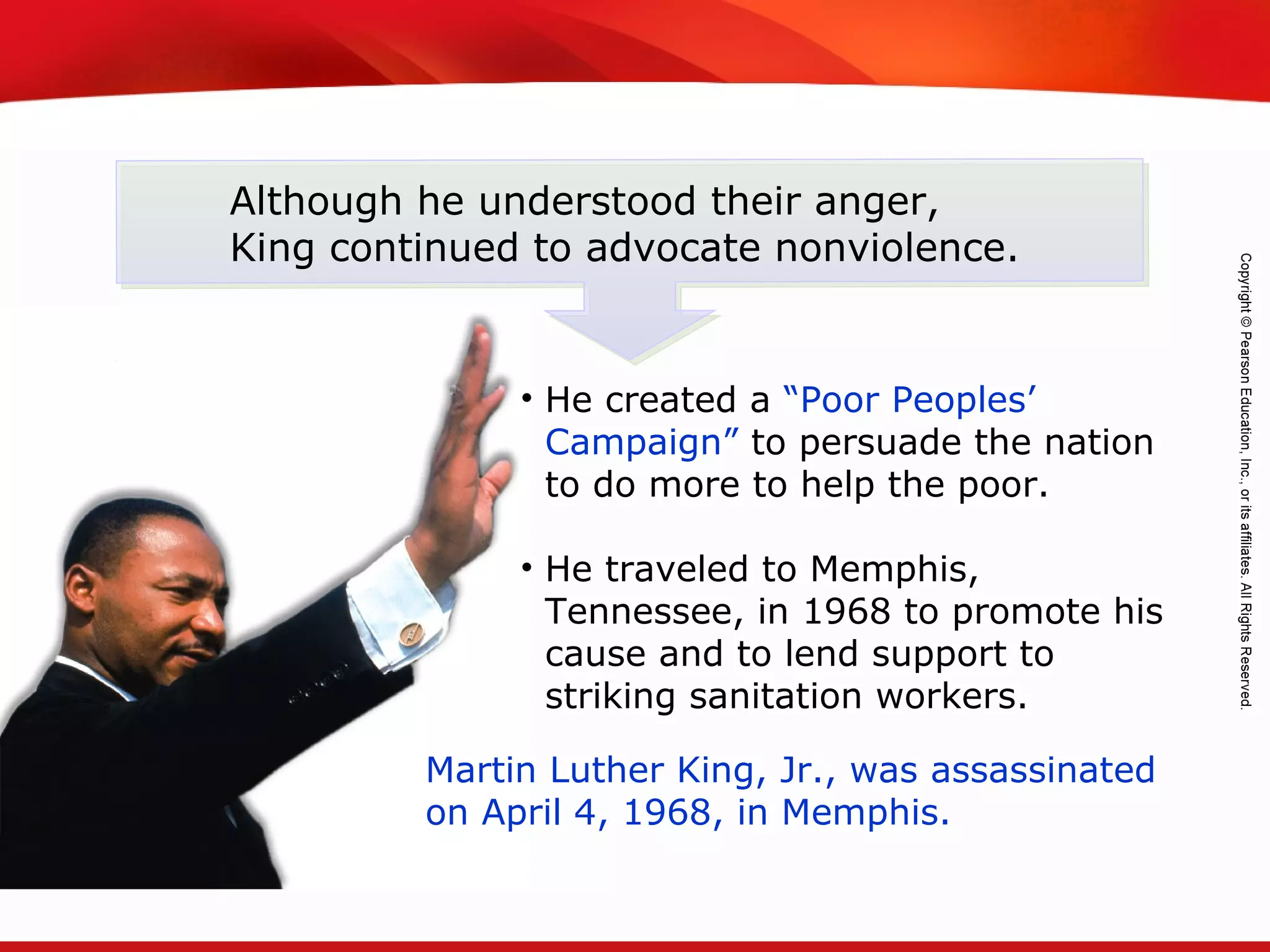 TEKS 8C: Calculate percent composition and empirical and molecular formulas.
Although he understood their anger,
King continued to advocate nonviolence.
Martin Luther King, Jr., was assassinated
on April 4, 1968, in Memphis.
• He created a “Poor Peoples’
Campaign” to persuade the nation
to do more to help the poor.
• He traveled to Memphis,
Tennessee, in 1968 to promote his
cause and to lend support to
striking sanitation workers.
 