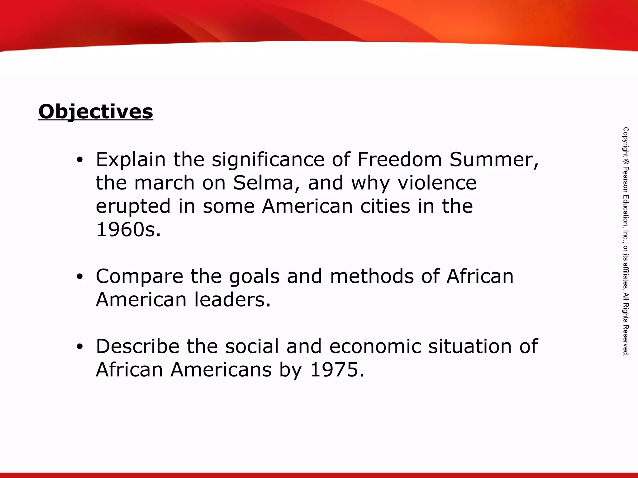 TEKS 8C: Calculate percent composition and empirical and molecular formulas.
• Explain the significance of Freedom Summer,
the march on Selma, and why violence
erupted in some American cities in the
1960s.
• Compare the goals and methods of African
American leaders.
• Describe the social and economic situation of
African Americans by 1975.
Objectives
 
