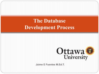 The Database
Development Process
Jaime E Fuentes M.Ed.T.
 