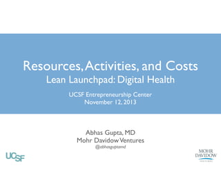 Resources, Activities, and Costs
Lean Launchpad: Digital Health
UCSF Entrepreneurship Center!
November 12, 2013

Abhas Gupta, MD!
Mohr Davidow Ventures!
@abhasguptamd 

 