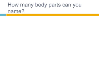 How many body parts can you
name?
 