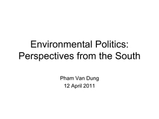 Environmental Politics:
Perspectives from the South
Pham Van Dung
12 April 2011
 