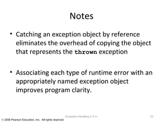 Notes Catching an exception object by reference eliminates the overhead of copying the object that represents the  thrown  exception Associating each type of runtime error with an appropriately named exception object improves program clarity. Exception Handling in C++ 