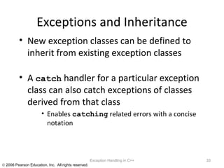 Exceptions and Inheritance New exception classes can be defined to inherit from existing exception classes A  catch  handler for a particular exception class can also catch exceptions of classes derived from that class Enables  catching  related errors with a concise notation Exception Handling in C++ 