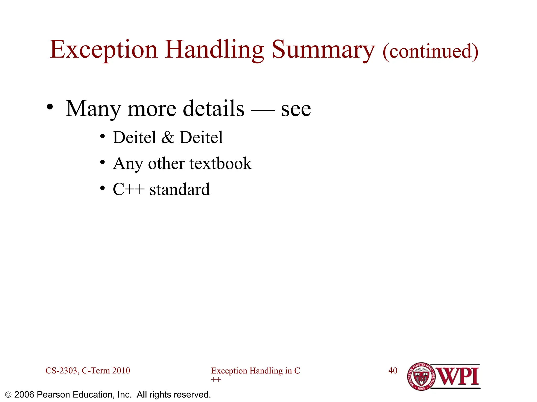 Exception Handling in C ++ CS-2303, C-Term 2010 40  2006 Pearson Education, Inc. All rights reserved. Exception Handling Summary (continued) • Many more details — see • Deitel & Deitel • Any other textbook • C++ standard 