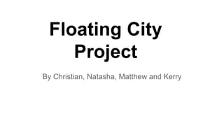 Floating City
Project
By Christian, Natasha, Matthew and Kerry
 