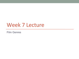 Week 7 Lecture
Film Genres
 