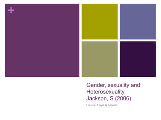 +
Gender, sexuality and
Heterosexuality
Jackson, S (2006)
Louise, Faye & Aleena
 