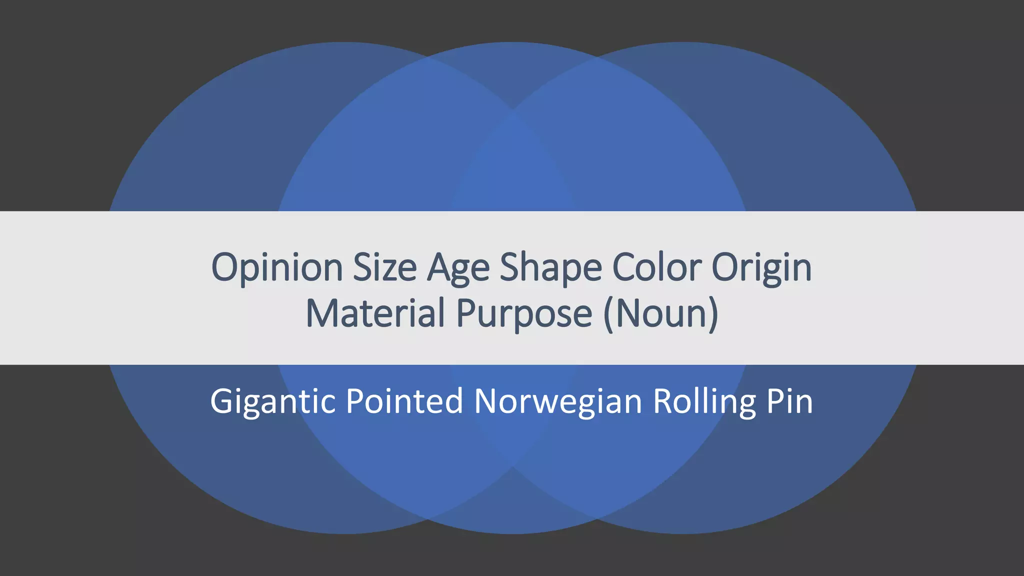 Opinion Size Age Shape Color Origin
Material Purpose (Noun)
Gigantic Pointed Norwegian Rolling Pin
 