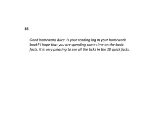 85Good homework Alice. Is your reading log in your homework book? I hope that you are spending some time on the basic facts. It is very pleasing to see all the ticks in the 10 quick facts.