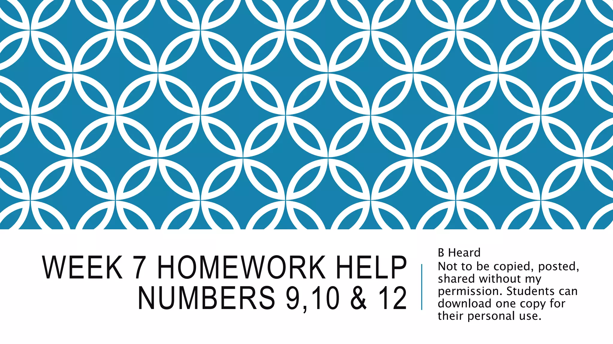 WEEK 7 HOMEWORK HELP
NUMBERS 9,10 & 12
B Heard
Not to be copied, posted,
shared without my
permission. Students can
download one copy for
their personal use.
 