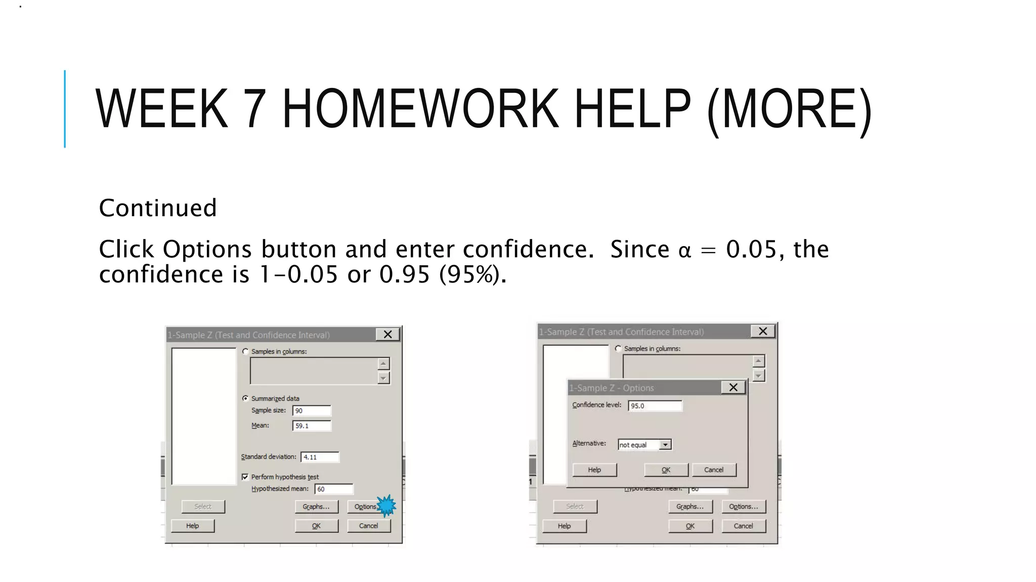 WEEK 7 HOMEWORK HELP (MORE)
Continued
Click Options button and enter confidence. Since α = 0.05, the
confidence is 1-0.05 or 0.95 (95%).
.
 