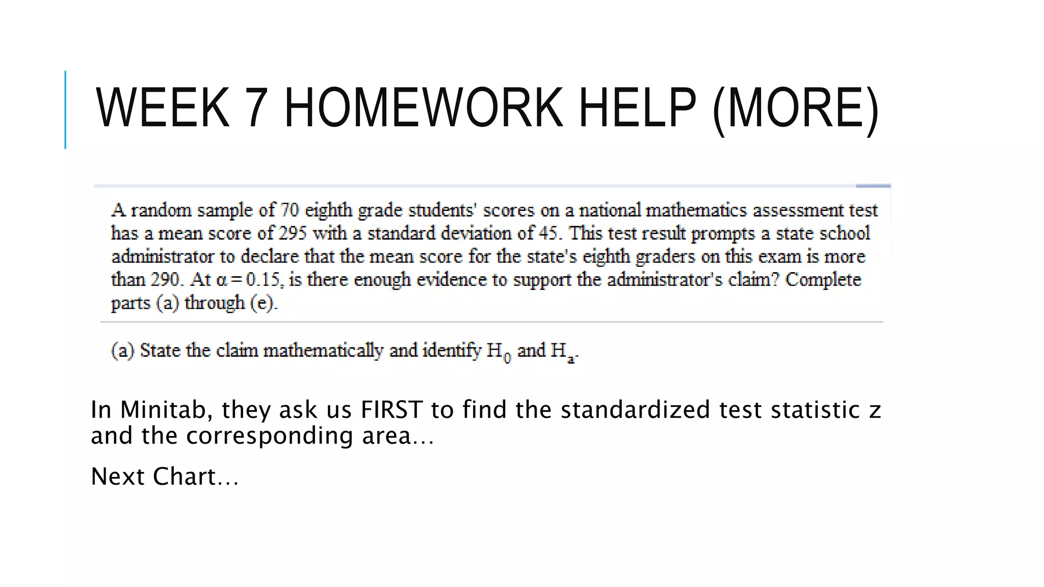 WEEK 7 HOMEWORK HELP (MORE)
In Minitab, they ask us FIRST to find the standardized test statistic z
and the corresponding area…
Next Chart…
 