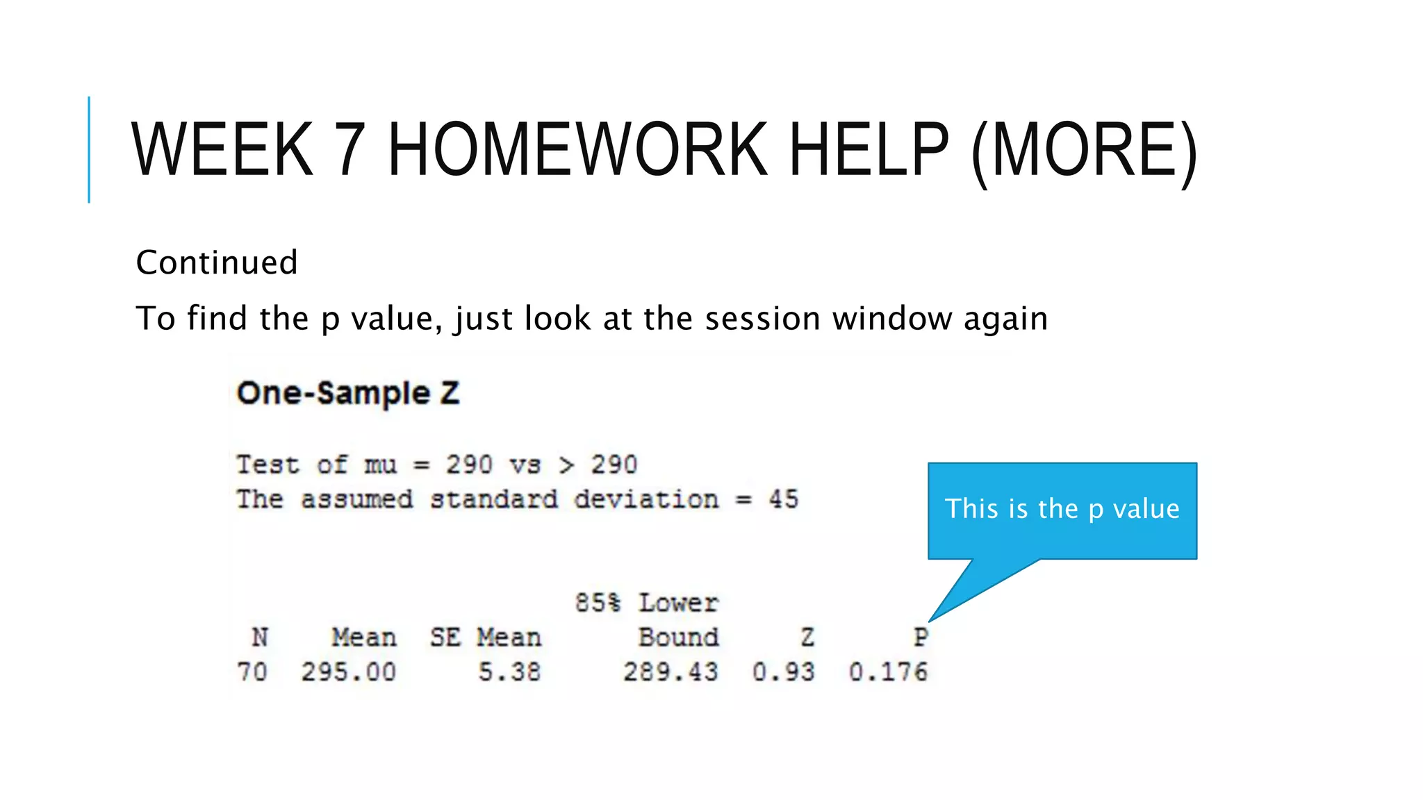 WEEK 7 HOMEWORK HELP (MORE)
Continued
To find the p value, just look at the session window again
This is the p value
 