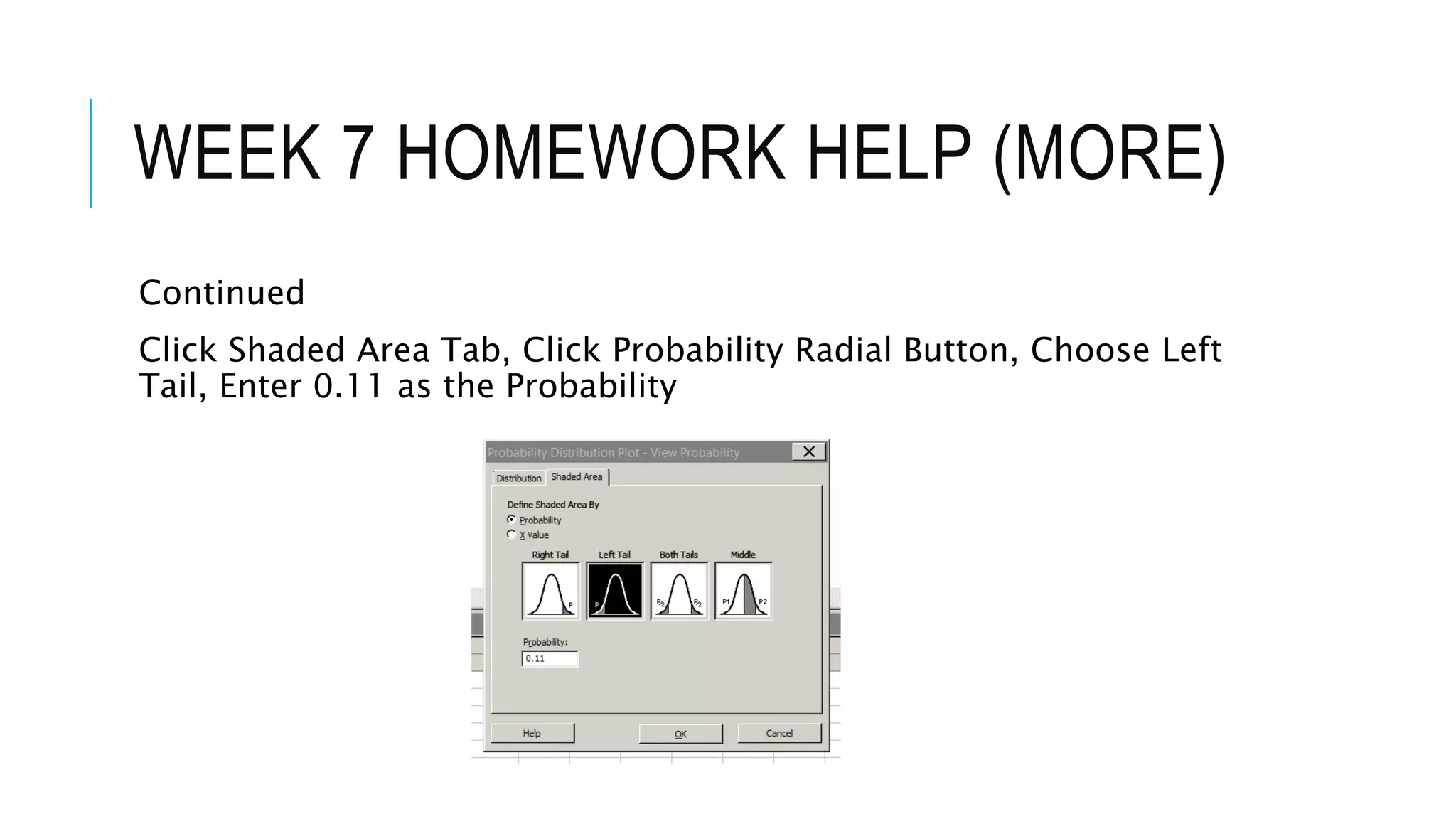 WEEK 7 HOMEWORK HELP (MORE)
Continued
Click Shaded Area Tab, Click Probability Radial Button, Choose Left
Tail, Enter 0.11 as the Probability
 