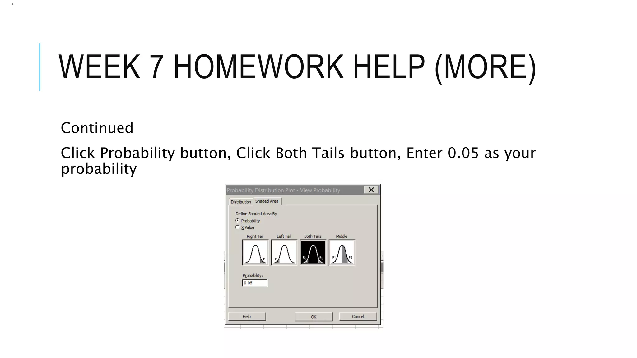 WEEK 7 HOMEWORK HELP (MORE)
Continued
Click Probability button, Click Both Tails button, Enter 0.05 as your
probability
.
 