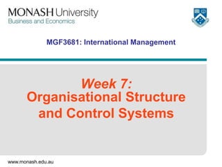www.monash.edu.au
MGF3681: International Management
Week 7:
Organisational Structure
and Control Systems
 