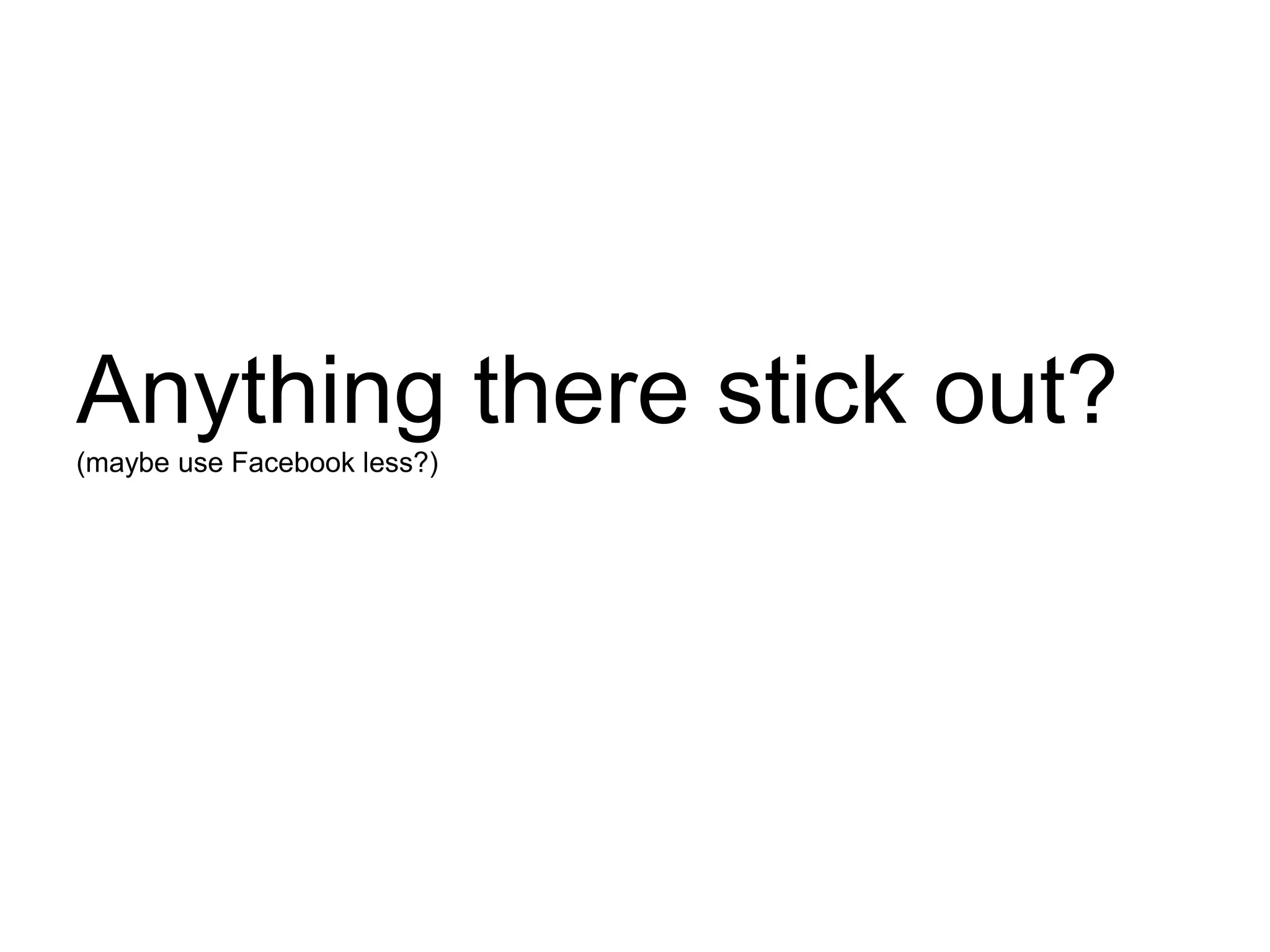 Anything there stick out? (maybe use Facebook less?)