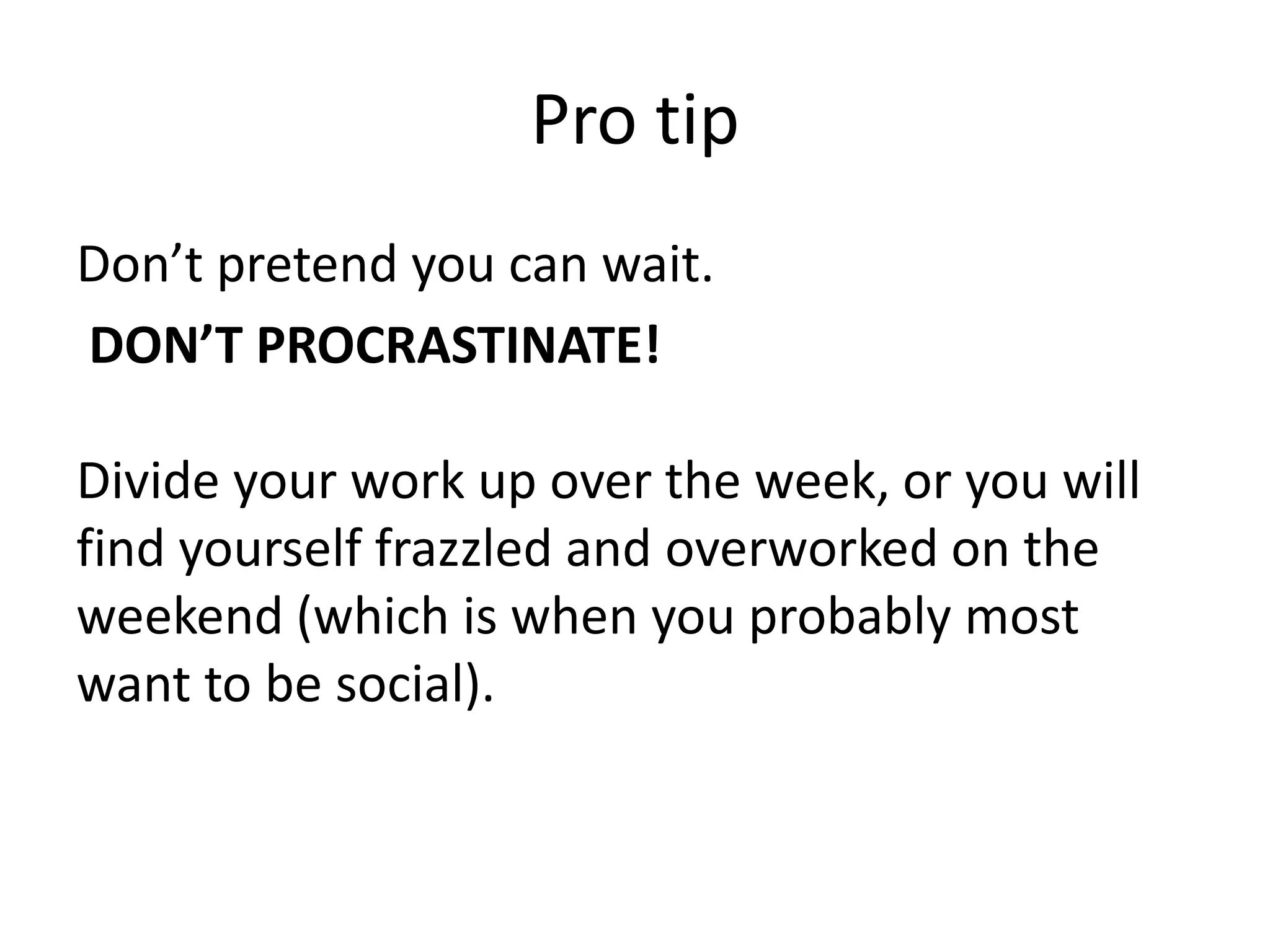 Pro tipDon’t pretend you can wait.DON’T PROCRASTINATE!Divide your work up over the week, or you will find yourself frazzled and overworked on the weekend (which is when you probably most want to be social). 