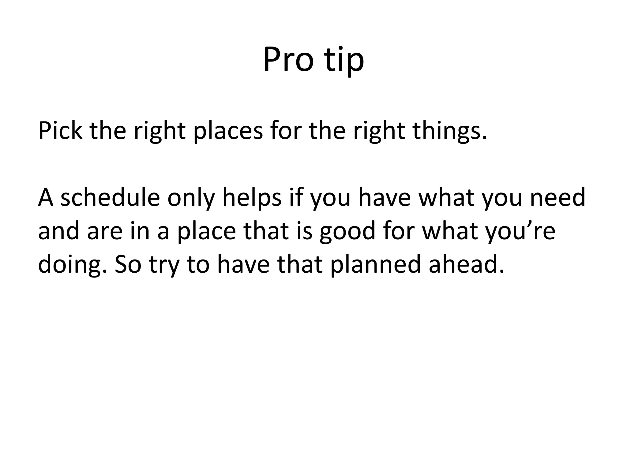 Pro tipPick the right places for the right things.A schedule only helps if you have what you need and are in a place that is good for what you’re doing. So try to have that planned ahead.  