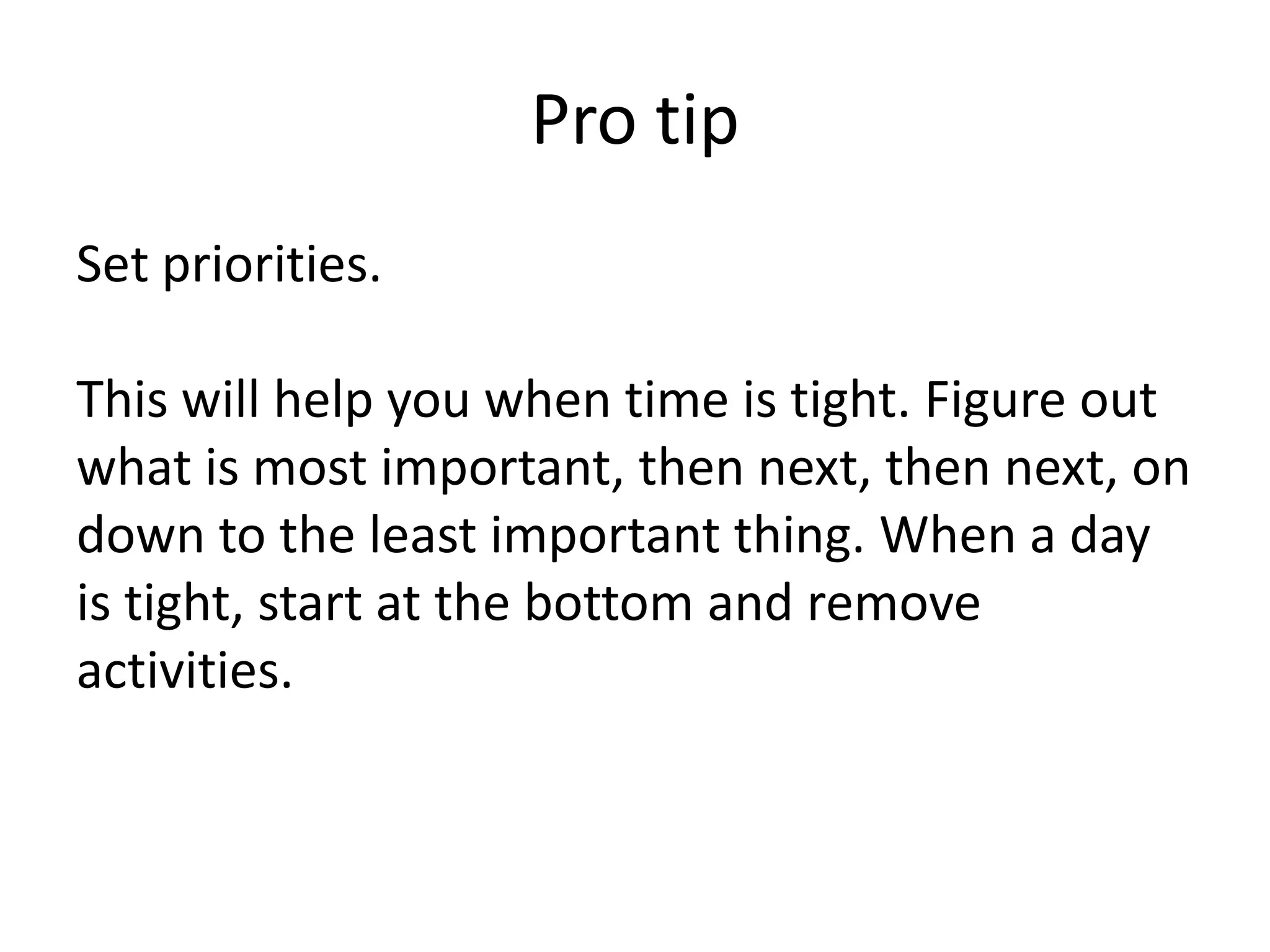 Pro tipSet priorities.This will help you when time is tight. Figure out what is most important, then next, then next, on down to the least important thing. When a day is tight, start at the bottom and remove activities. 
