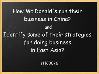 How Mc.Donald's run their
       business in China?
                and
Identify some of their strategies
       for doing business 
          in East Asia?

             s1160076
 