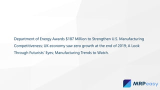 Department of Energy Awards $187 Million to Strengthen U.S. Manufacturing
Competitiveness; UK economy saw zero growth at the end of 2019; A Look
Through Futurists’ Eyes; Manufacturing Trends to Watch.
 