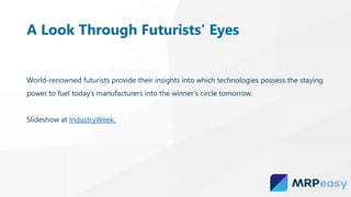 World-renowned futurists provide their insights into which technologies possess the staying
power to fuel today’s manufacturers into the winner’s circle tomorrow.
Slideshow at IndustryWeek.
A Look Through Futurists’ Eyes
 