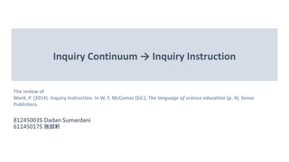 Inquiry Continuum → Inquiry Instruction
The review of
Ward, P. (2014). Inquiry Instruction. In W. F. McComas (Ed.), The language of science education (p. 4). Sense
Publishers.
81245003S Dadan Sumardani
61145017S 施懿軒
 