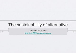 The sustainability of alternative
               Jennifer M. Jones
         http://mc539.posterous.com
 