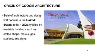 ORIGIN OF GOOGIE ARCHITECTURE
• Style of architecture and design
first popular in the United
States in the 1950s, typified by
roadside buildings such as
coffee shops, motels, gas
stations, and signs.
6
 