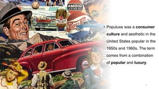 • Populuxe was a consumer
culture and aesthetic in the
United States popular in the
1950s and 1960s. The term
comes from a combination
of popular and luxury.
9
 