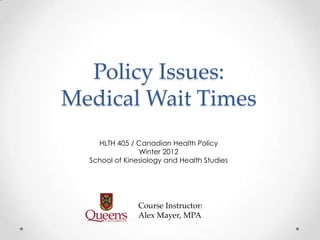 Policy Issues:
Medical Wait Times
    HLTH 405 / Canadian Health Policy
                Winter 2012
  School of Kinesiology and Health Studies




                Course Instructor:
                Alex Mayer, MPA
 