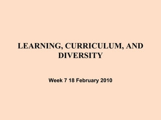 LEARNING, CURRICULUM, AND
DIVERSITY
Week 7 18 February 2010
 