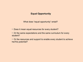 Equal Opportunity
What does “equal opportunity” entail?
• Does it mean equal resources for every student?
• Or the same expectations and the same curriculum for every
student?
• Or the resources and support to enable every student to achieve
her/his potential?
 