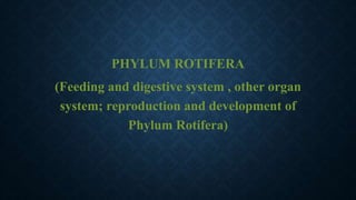 PHYLUM ROTIFERA
(Feeding and digestive system , other organ
system; reproduction and development of
Phylum Rotifera)
 