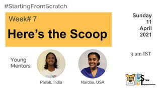 Here’s the Scoop
Week# 7
Sunday
11
April
2021
Pallab, India
9 am IST
Nardos, USA
 