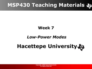 Week 7
Low-Power Modes
MSP430 Teaching Materials
Hacettepe University
Copyright 2009 Texas Instruments
All Rights Reserved
 
